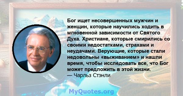 Бог ищет несовершенных мужчин и женщин, которые научились ходить в мгновенной зависимости от Святого Духа. Христиане, которые смирились со своими недостатками, страхами и неудачами. Верующие, которые стали недовольны