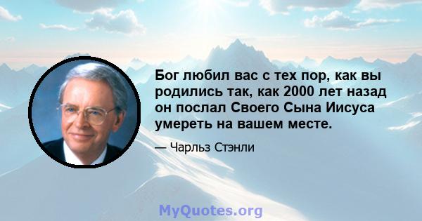 Бог любил вас с тех пор, как вы родились так, как 2000 лет назад он послал Своего Сына Иисуса умереть на вашем месте.