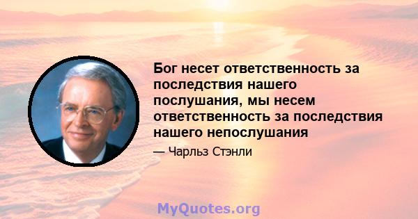 Бог несет ответственность за последствия нашего послушания, мы несем ответственность за последствия нашего непослушания