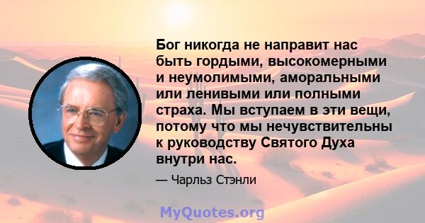 Бог никогда не направит нас быть гордыми, высокомерными и неумолимыми, аморальными или ленивыми или полными страха. Мы вступаем в эти вещи, потому что мы нечувствительны к руководству Святого Духа внутри нас.