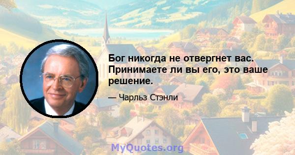 Бог никогда не отвергнет вас. Принимаете ли вы его, это ваше решение.