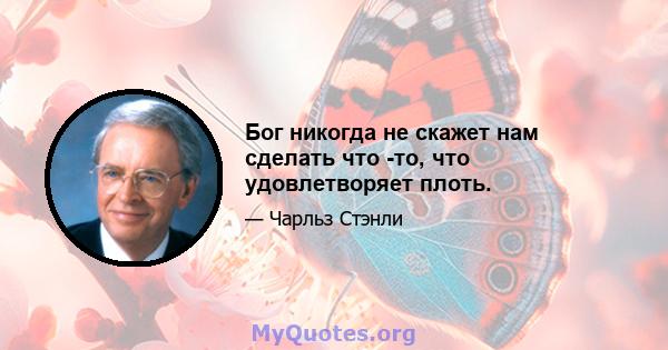 Бог никогда не скажет нам сделать что -то, что удовлетворяет плоть.