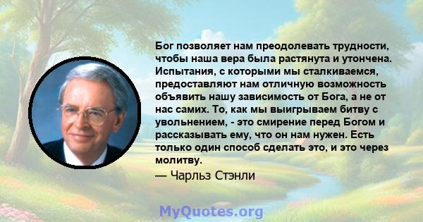 Бог позволяет нам преодолевать трудности, чтобы наша вера была растянута и утончена. Испытания, с которыми мы сталкиваемся, предоставляют нам отличную возможность объявить нашу зависимость от Бога, а не от нас самих.