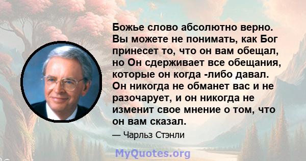 Божье слово абсолютно верно. Вы можете не понимать, как Бог принесет то, что он вам обещал, но Он сдерживает все обещания, которые он когда -либо давал. Он никогда не обманет вас и не разочарует, и он никогда не изменит 