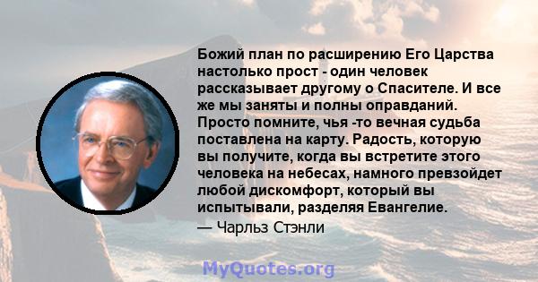 Божий план по расширению Его Царства настолько прост - один человек рассказывает другому о Спасителе. И все же мы заняты и полны оправданий. Просто помните, чья -то вечная судьба поставлена ​​на карту. Радость, которую