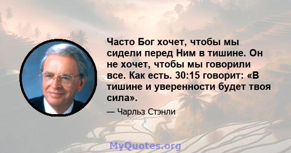 Часто Бог хочет, чтобы мы сидели перед Ним в тишине. Он не хочет, чтобы мы говорили все. Как есть. 30:15 говорит: «В тишине и уверенности будет твоя сила».