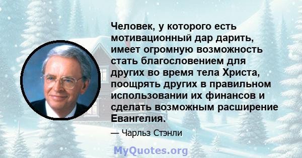 Человек, у которого есть мотивационный дар дарить, имеет огромную возможность стать благословением для других во время тела Христа, поощрять других в правильном использовании их финансов и сделать возможным расширение