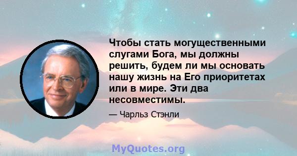 Чтобы стать могущественными слугами Бога, мы должны решить, будем ли мы основать нашу жизнь на Его приоритетах или в мире. Эти два несовместимы.