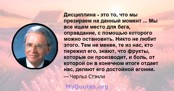 Дисциплина - это то, что мы презираем на данный момент ... Мы все ищем место для бега, оправдание, с помощью которого можно остановить. Никто не любит этого. Тем не менее, те из нас, кто пережил его, знают, что фрукты,