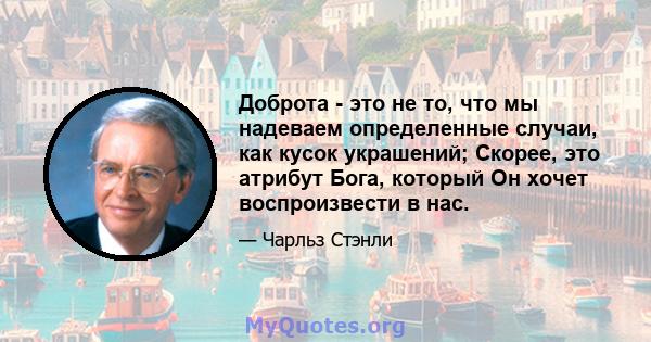 Доброта - это не то, что мы надеваем определенные случаи, как кусок украшений; Скорее, это атрибут Бога, который Он хочет воспроизвести в нас.