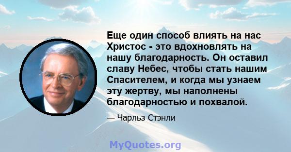 Еще один способ влиять на нас Христос - это вдохновлять на нашу благодарность. Он оставил славу Небес, чтобы стать нашим Спасителем, и когда мы узнаем эту жертву, мы наполнены благодарностью и похвалой.