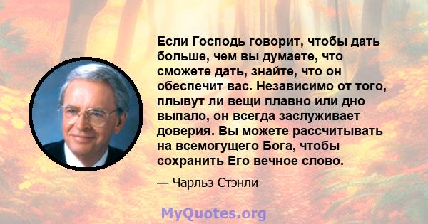 Если Господь говорит, чтобы дать больше, чем вы думаете, что сможете дать, знайте, что он обеспечит вас. Независимо от того, плывут ли вещи плавно или дно выпало, он всегда заслуживает доверия. Вы можете рассчитывать на 