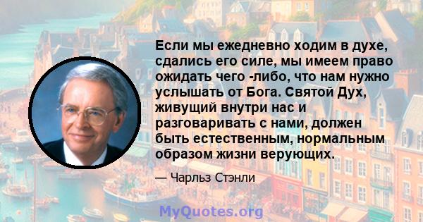 Если мы ежедневно ходим в духе, сдались его силе, мы имеем право ожидать чего -либо, что нам нужно услышать от Бога. Святой Дух, живущий внутри нас и разговаривать с нами, должен быть естественным, нормальным образом