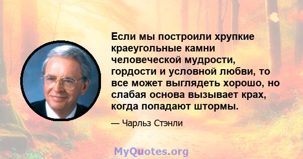 Если мы построили хрупкие краеугольные камни человеческой мудрости, гордости и условной любви, то все может выглядеть хорошо, но слабая основа вызывает крах, когда попадают штормы.