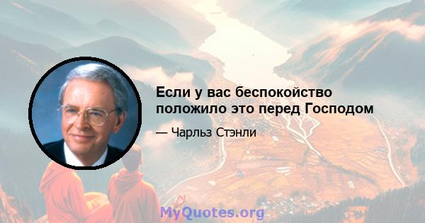 Если у вас беспокойство положило это перед Господом