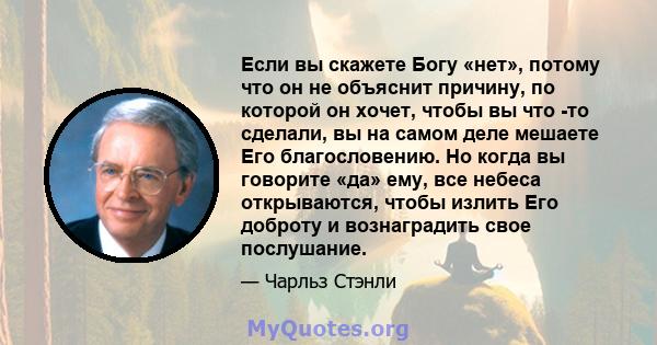 Если вы скажете Богу «нет», потому что он не объяснит причину, по которой он хочет, чтобы вы что -то сделали, вы на самом деле мешаете Его благословению. Но когда вы говорите «да» ему, все небеса открываются, чтобы