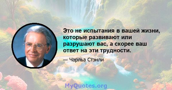 Это не испытания в вашей жизни, которые развивают или разрушают вас, а скорее ваш ответ на эти трудности.