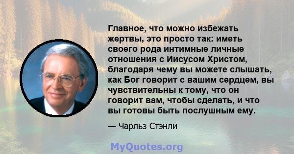 Главное, что можно избежать жертвы, это просто так: иметь своего рода интимные личные отношения с Иисусом Христом, благодаря чему вы можете слышать, как Бог говорит с вашим сердцем, вы чувствительны к тому, что он