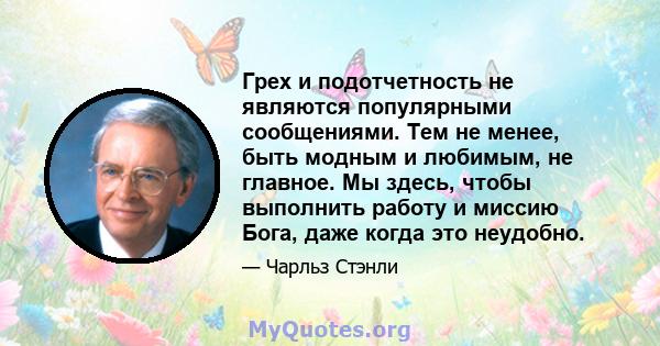 Грех и подотчетность не являются популярными сообщениями. Тем не менее, быть модным и любимым, не главное. Мы здесь, чтобы выполнить работу и миссию Бога, даже когда это неудобно.