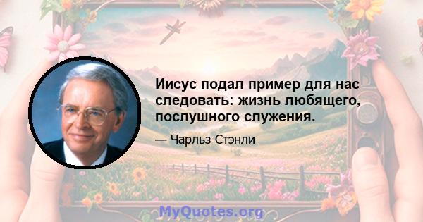 Иисус подал пример для нас следовать: жизнь любящего, послушного служения.