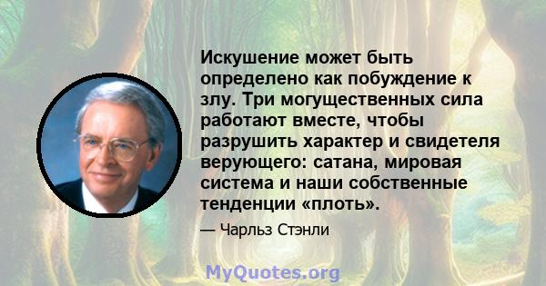 Искушение может быть определено как побуждение к злу. Три могущественных сила работают вместе, чтобы разрушить характер и свидетеля верующего: сатана, мировая система и наши собственные тенденции «плоть».