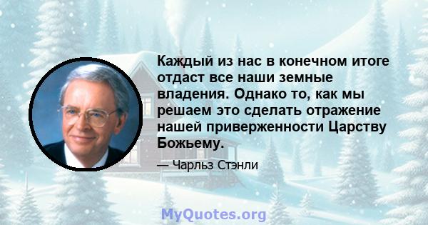 Каждый из нас в конечном итоге отдаст все наши земные владения. Однако то, как мы решаем это сделать отражение нашей приверженности Царству Божьему.