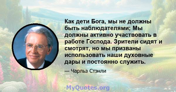 Как дети Бога, мы не должны быть наблюдателями; Мы должны активно участвовать в работе Господа. Зрители сидят и смотрят, но мы призваны использовать наши духовные дары и постоянно служить.