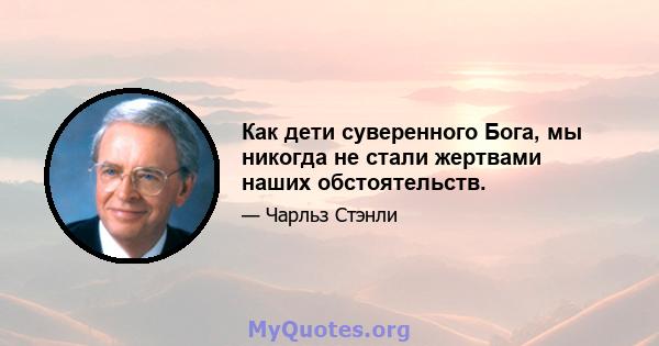 Как дети суверенного Бога, мы никогда не стали жертвами наших обстоятельств.