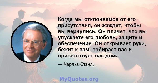 Когда мы отклоняемся от его присутствия, он жаждет, чтобы вы вернулись. Он плачет, что вы упускаете его любовь, защиту и обеспечение. Он открывает руки, бежит к вам, собирает вас и приветствует вас дома.