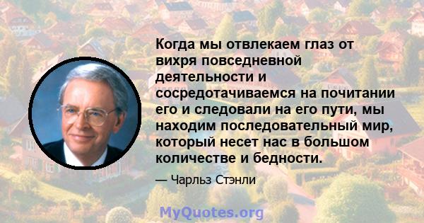 Когда мы отвлекаем глаз от вихря повседневной деятельности и сосредотачиваемся на почитании его и следовали на его пути, мы находим последовательный мир, который несет нас в большом количестве и бедности.