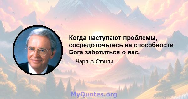 Когда наступают проблемы, сосредоточьтесь на способности Бога заботиться о вас.