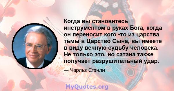 Когда вы становитесь инструментом в руках Бога, когда он переносит кого -то из царства тьмы в Царство Сына, вы имеете в виду вечную судьбу человека. Не только это, но сатана также получает разрушительный удар.