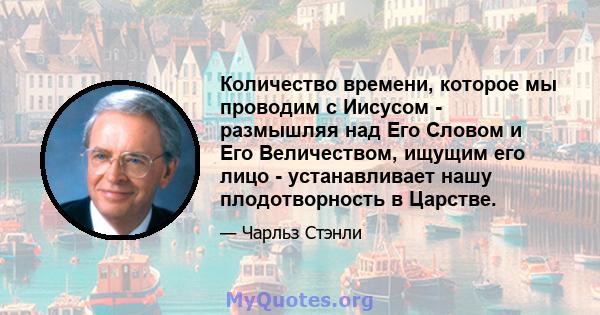 Количество времени, которое мы проводим с Иисусом - размышляя над Его Словом и Его Величеством, ищущим его лицо - устанавливает нашу плодотворность в Царстве.