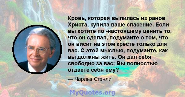 Кровь, которая вылилась из ранов Христа, купила ваше спасение. Если вы хотите по -настоящему ценить то, что он сделал, подумайте о том, что он висит на этом кресте только для вас. С этой мыслью, подумайте, как вы должны 