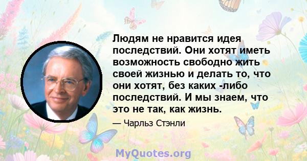 Людям не нравится идея последствий. Они хотят иметь возможность свободно жить своей жизнью и делать то, что они хотят, без каких -либо последствий. И мы знаем, что это не так, как жизнь.