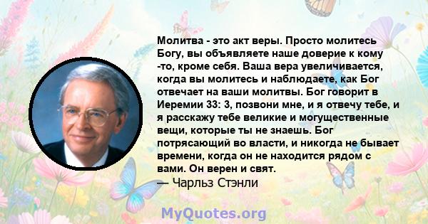 Молитва - это акт веры. Просто молитесь Богу, вы объявляете наше доверие к кому -то, кроме себя. Ваша вера увеличивается, когда вы молитесь и наблюдаете, как Бог отвечает на ваши молитвы. Бог говорит в Иеремии 33: 3,