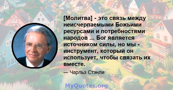 [Молитва] - это связь между неисчерпаемыми Божьими ресурсами и потребностями народов ... Бог является источником силы, но мы - инструмент, который он использует, чтобы связать их вместе.