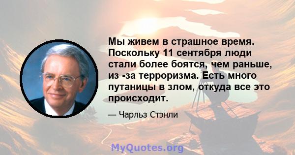 Мы живем в страшное время. Поскольку 11 сентября люди стали более боятся, чем раньше, из -за терроризма. Есть много путаницы в злом, откуда все это происходит.