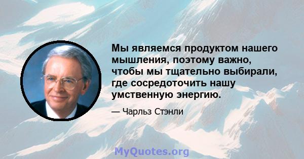 Мы являемся продуктом нашего мышления, поэтому важно, чтобы мы тщательно выбирали, где сосредоточить нашу умственную энергию.