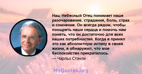 Наш Небесный Отец понимает наше разочарование, страдания, боль, страх и сомнение. Он всегда рядом, чтобы поощрять наши сердца и помочь нам понять, что он достаточно для всех наших потребностей. Когда я принял это как