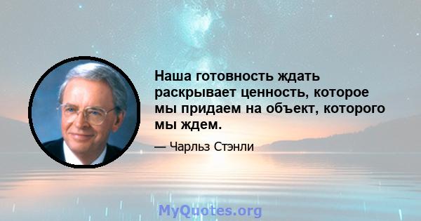 Наша готовность ждать раскрывает ценность, которое мы придаем на объект, которого мы ждем.