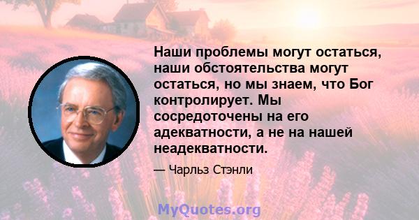 Наши проблемы могут остаться, наши обстоятельства могут остаться, но мы знаем, что Бог контролирует. Мы сосредоточены на его адекватности, а не на нашей неадекватности.