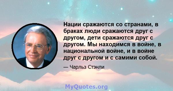 Нации сражаются со странами, в браках люди сражаются друг с другом, дети сражаются друг с другом. Мы находимся в войне, в национальной войне, и в войне друг с другом и с самими собой.