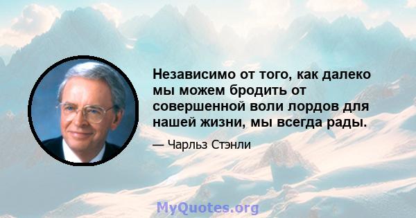 Независимо от того, как далеко мы можем бродить от совершенной воли лордов для нашей жизни, мы всегда рады.