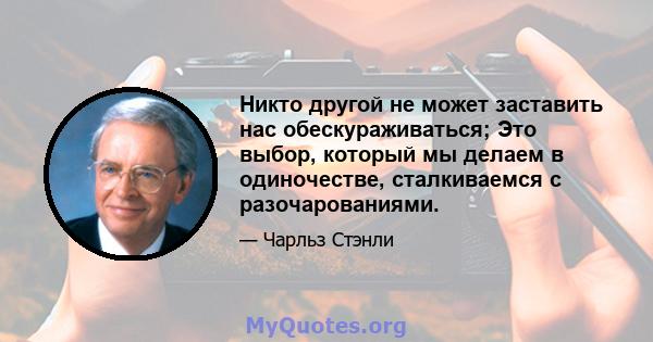 Никто другой не может заставить нас обескураживаться; Это выбор, который мы делаем в одиночестве, сталкиваемся с разочарованиями.