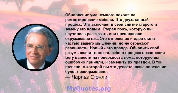 Обновление ума немного похоже на ремонтирование мебели. Это двухэтапный процесс. Это включает в себя снятие старого и замену его новым. Старая ложь, которую вы научились рассказать или преподавали окружающие вас; Это