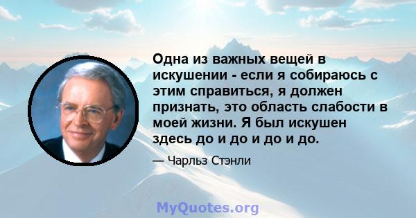 Одна из важных вещей в искушении - если я собираюсь с этим справиться, я должен признать, это область слабости в моей жизни. Я был искушен здесь до и до и до и до.