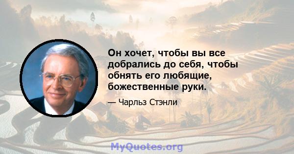 Он хочет, чтобы вы все добрались до себя, чтобы обнять его любящие, божественные руки.