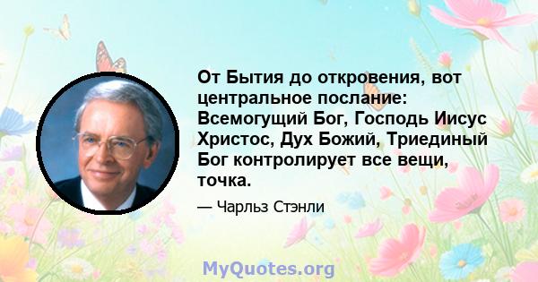 От Бытия до откровения, вот центральное послание: Всемогущий Бог, Господь Иисус Христос, Дух Божий, Триединый Бог контролирует все вещи, точка.