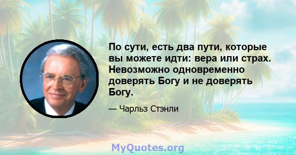 По сути, есть два пути, которые вы можете идти: вера или страх. Невозможно одновременно доверять Богу и не доверять Богу.